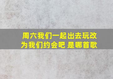 周六我们一起出去玩改为我们约会吧 是哪首歌